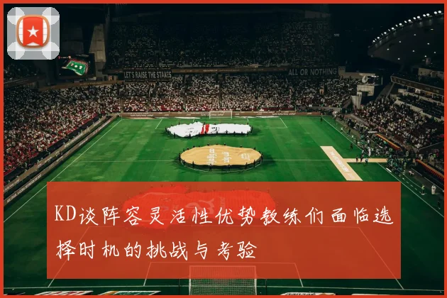 KD谈阵容灵活性优势教练们面临选择时机的挑战与考验