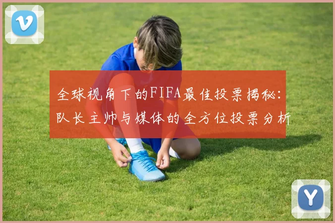 全球视角下的FIFA最佳投票揭秘：队长主帅与媒体的全方位投票分析
