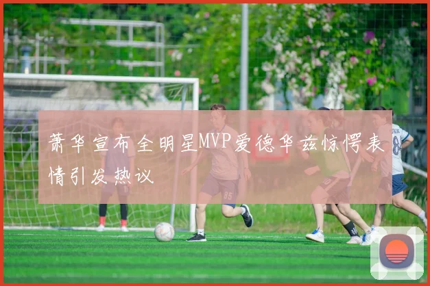 萧华宣布全明星MVP爱德华兹惊愕表情引发热议