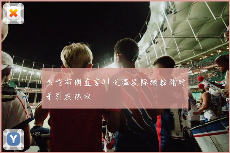 杰伦布朗直言AI泛滥发际线粉蹭对手引发热议