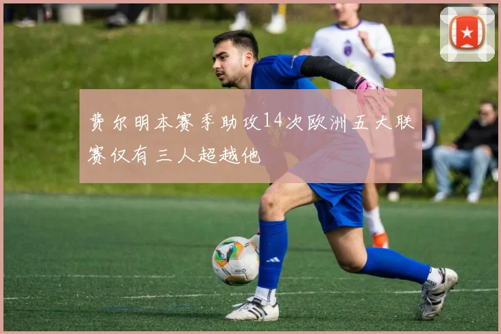 费尔明本赛季助攻14次欧洲五大联赛仅有三人超越他