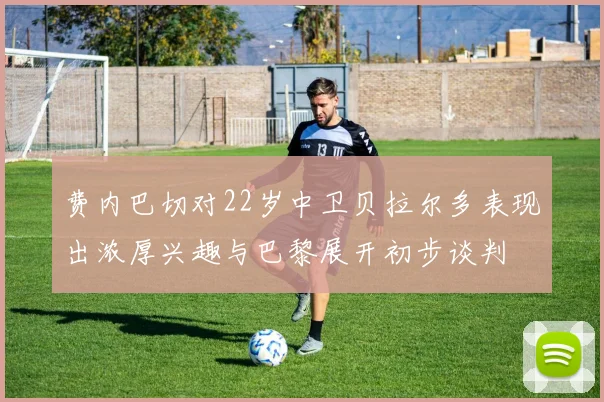 费内巴切对22岁中卫贝拉尔多表现出浓厚兴趣与巴黎展开初步谈判