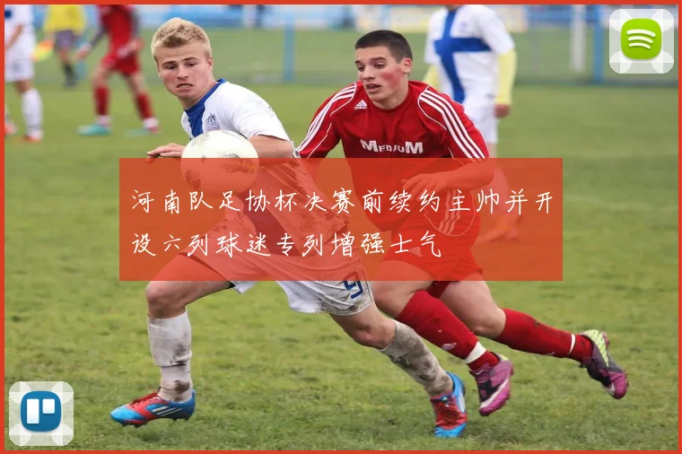 河南队足协杯决赛前续约主帅并开设六列球迷专列增强士气