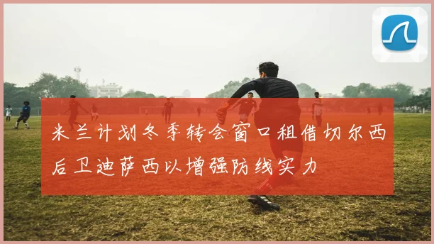 米兰计划冬季转会窗口租借切尔西后卫迪萨西以增强防线实力