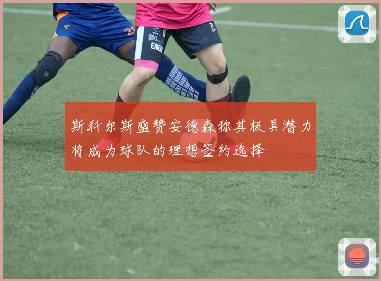 斯科尔斯盛赞安德森称其极具潜力将成为球队的理想签约选择