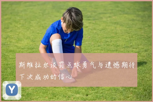 斯维拉尔谈罚点球勇气与遗憾期待下次成功的信心